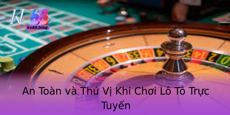 An Toàn và Thú Vị Khi Chơi Lô Tô Trực Tuyến