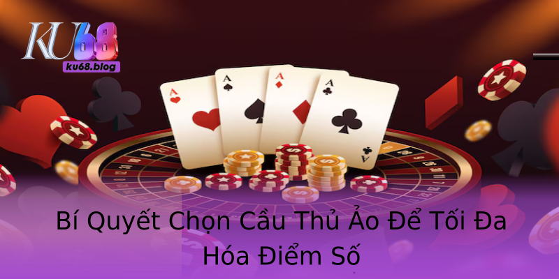 Bí Quyết Chọn Cầu Thủ Ảo Để Tối Đa Hóa Điểm Số