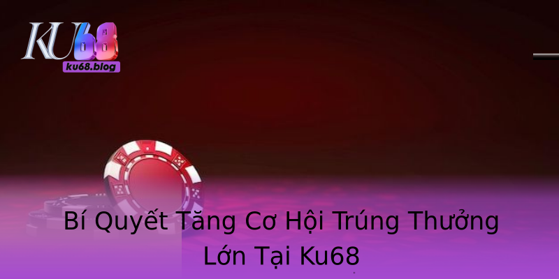 Bí Quyết Tăng Cơ Hội Trúng Thưởng Lớn Tại Ku68 Bí Quyết Tăng Cơ Hội Trúng Thưởng Lớn Tại Ku68