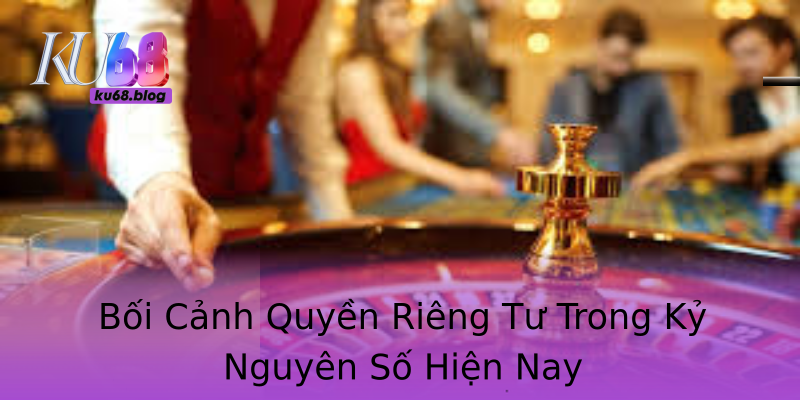 Bối Cảnh Quyền Riêng Tư Trong Kỷ Nguyên Số Hiện Nay Bối Cảnh Quyền Riêng Tư Trong Kỷ Nguyên Số Hiện Nay