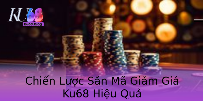 Chiến Lược Săn Mã Giảm Giá Ku68 Hiệu Quả