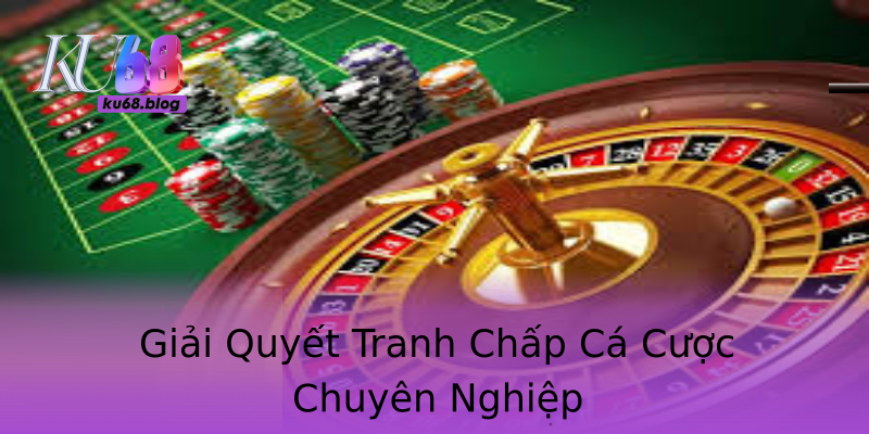 Giải Quyết Tranh Chấp Cá Cược Chuyên Nghiệp