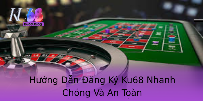 Hướng Dẫn Đăng Ký Ku68 Nhanh Chóng Và An Toàn