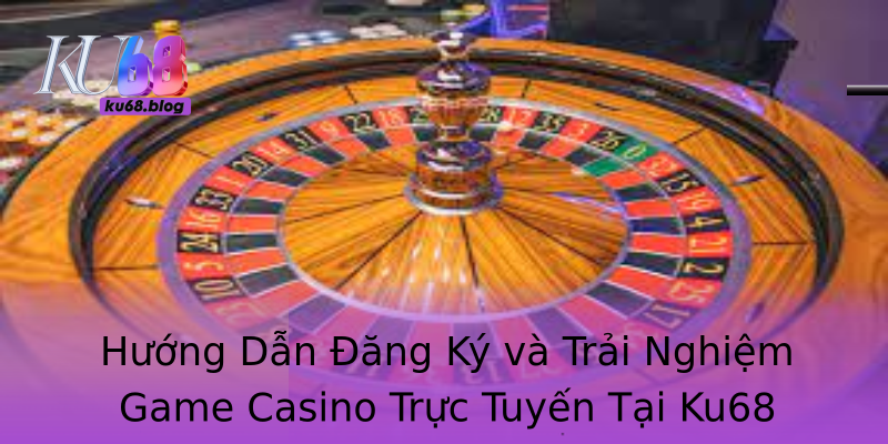 Hướng Dẫn Đăng Ký và Trải Nghiệm Game Casino Trực Tuyến Tại Ku68