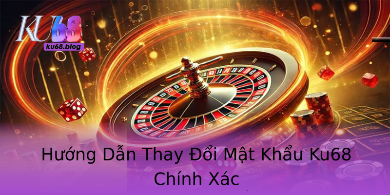 Hướng Dẫn Thay Đổi Mật Khẩu Ku68 Chính Xác