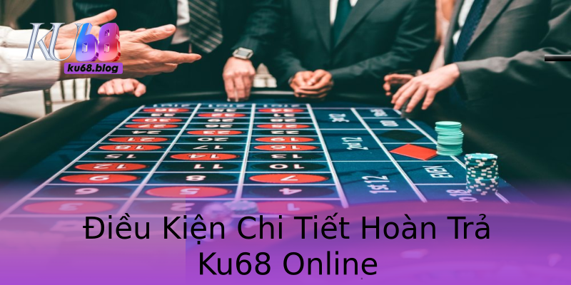Điều Kiện Chi Tiết Hoàn Trả Ku68 Online