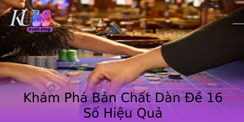 Khám Phá Bản Chất Dàn Đề 16 Số Hiệu Quả