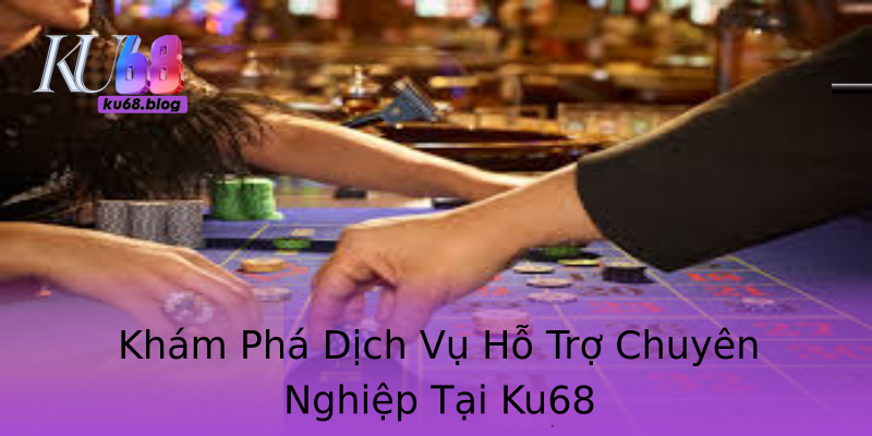 Khám Phá Dịch Vụ Hỗ Trợ Chuyên Nghiệp Tại Ku68