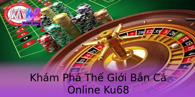 Khám Phá Thế Giới Bắn Cá Online Ku68