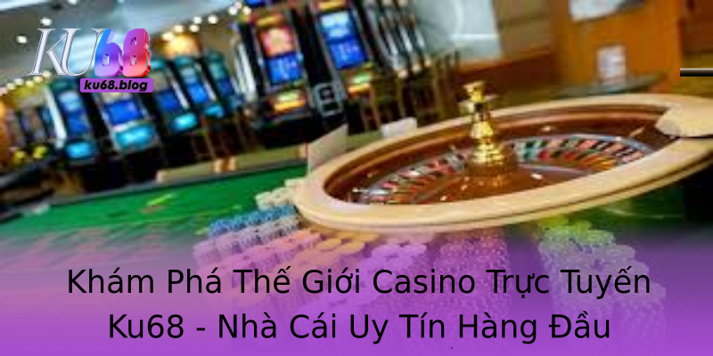 Khám Phá Thế Giới Casino Trực Tuyến Ku68 - Nhà Cái Uy Tín Hàng Đầu