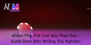 Kham Pha The Gioi Keo Phat Goc Ku68 Em En Nhung Trai Nghiem Ac Biet