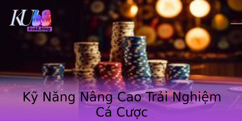 Kỹ Năng Nâng Cao Trải Nghiệm Cá Cược