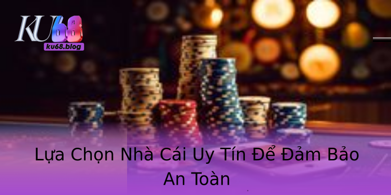 Lựa Chọn Nhà Cái Uy Tín Để Đảm Bảo An Toàn