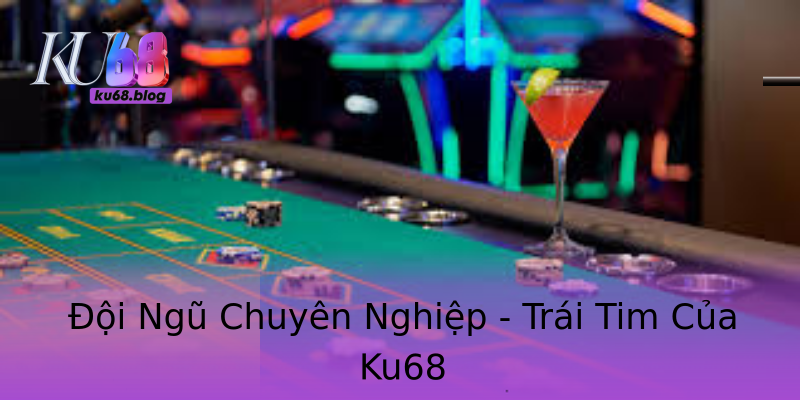 Đội Ngũ Chuyên Nghiệp - Trái Tim Của Ku68 Đội Ngũ Chuyên Nghiệp - Trái Tim Của Ku68