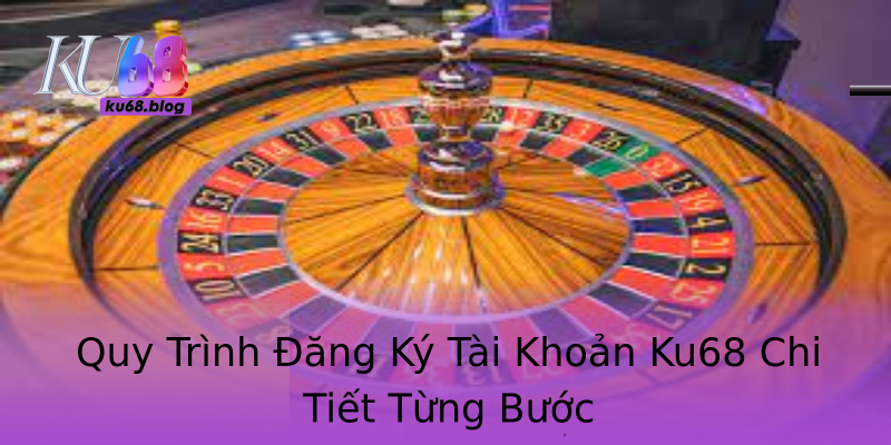 Quy Trình Đăng Ký Tài Khoản Ku68 Chi Tiết Từng Bước