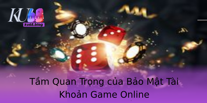 Tầm Quan Trọng của Bảo Mật Tài Khoản Game Online
