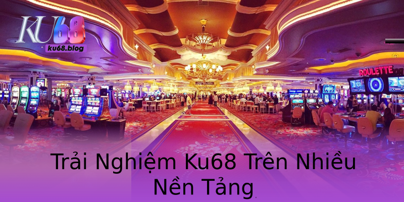 Trải Nghiệm Ku68 Trên Nhiều Nền Tảng