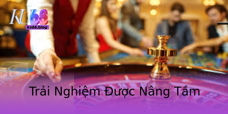 Trải Nghiệm Được Nâng Tầm Trải Nghiệm Được Nâng Tầm